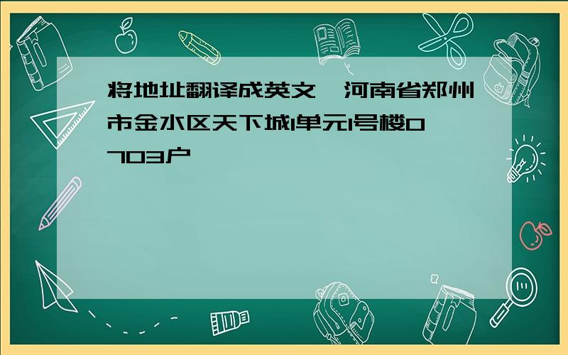 将地址翻译成英文,河南省郑州市金水区天下城1单元1号楼0703户