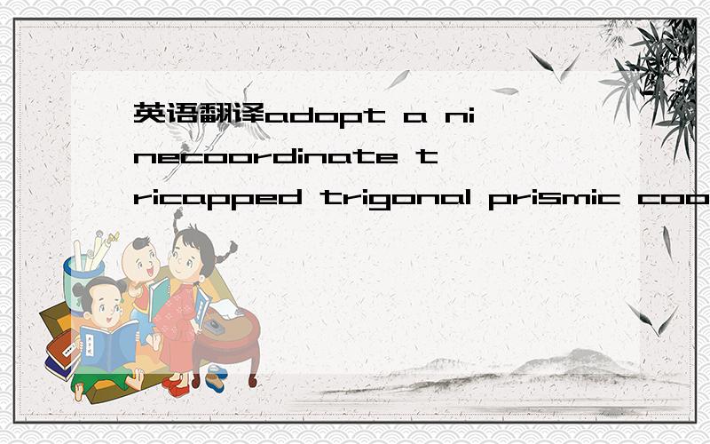 英语翻译adopt a ninecoordinate tricapped trigonal prismic coordination geometry翻译成汉语