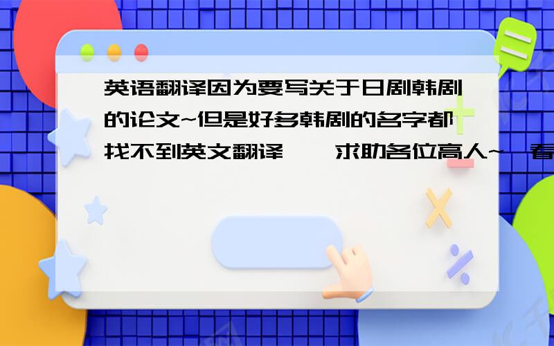 英语翻译因为要写关于日剧韩剧的论文~但是好多韩剧的名字都找不到英文翻译……求助各位高人~《看了又看》《澡堂老板家的男人们》《蓝色生死恋》的英文名字都怎么翻译啊?