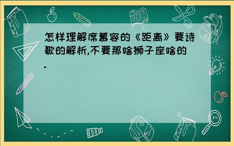 怎样理解席慕容的《距离》要诗歌的解析,不要那啥狮子座啥的.