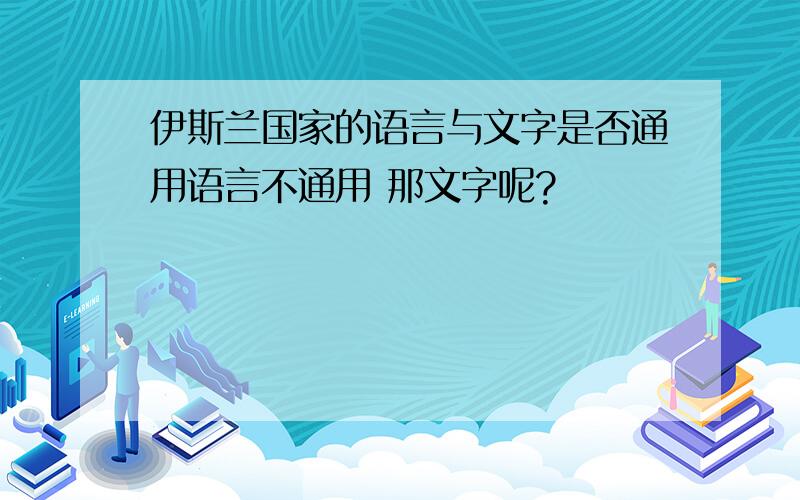 伊斯兰国家的语言与文字是否通用语言不通用 那文字呢?