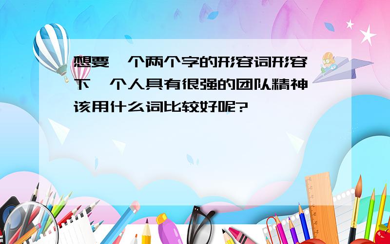 想要一个两个字的形容词形容一下一个人具有很强的团队精神,该用什么词比较好呢?