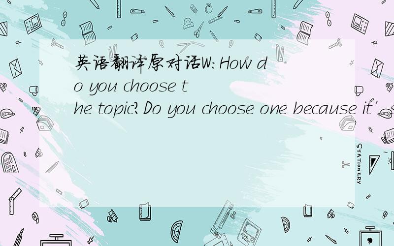 英语翻译原对话W:How do you choose the topic?Do you choose one because it’s what the public wants to know about or because it’s what you feel the public ought to know about?M:I think it’s a mixture of both.Sometimes you have a strong feel