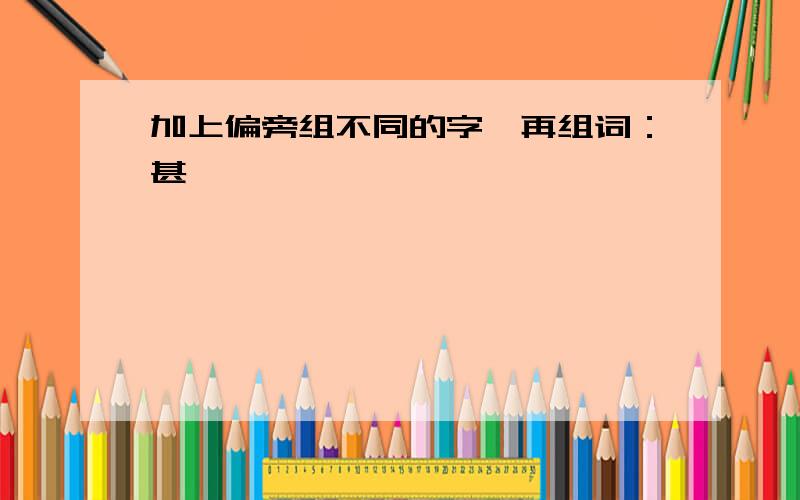 加上偏旁组不同的字,再组词：甚