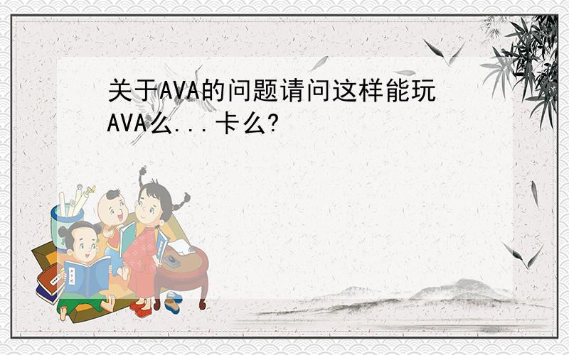 关于AVA的问题请问这样能玩AVA么...卡么?