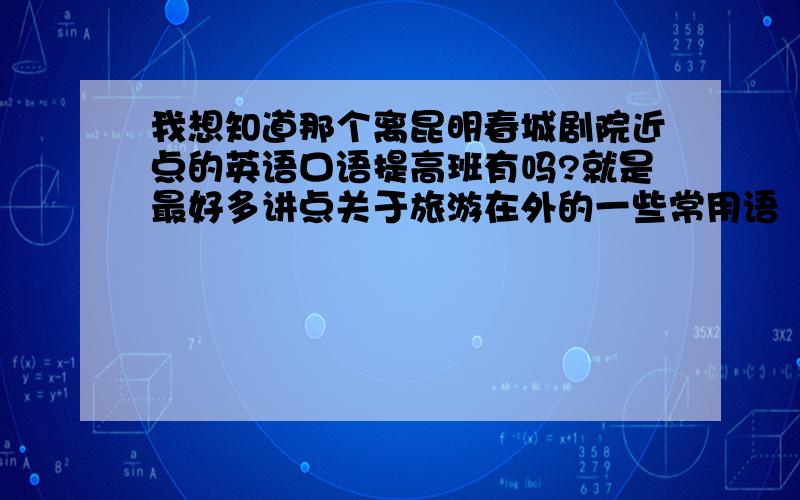 我想知道那个离昆明春城剧院近点的英语口语提高班有吗?就是最好多讲点关于旅游在外的一些常用语