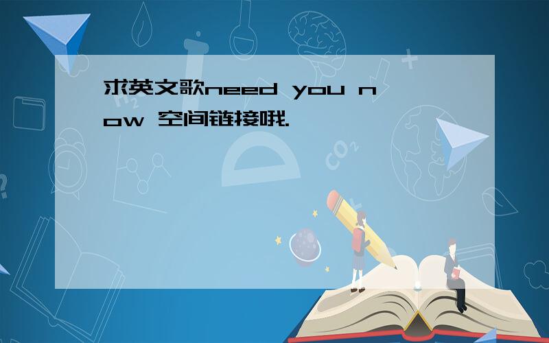 求英文歌need you now 空间链接哦.