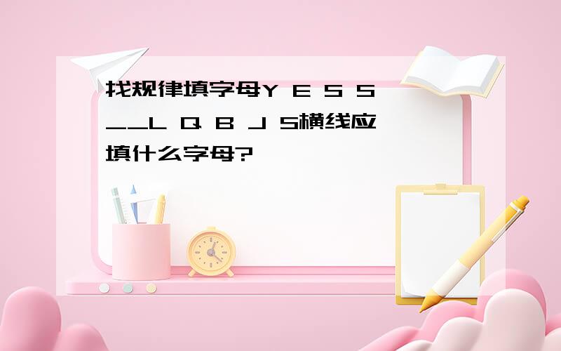 找规律填字母Y E S S __L Q B J S横线应填什么字母?