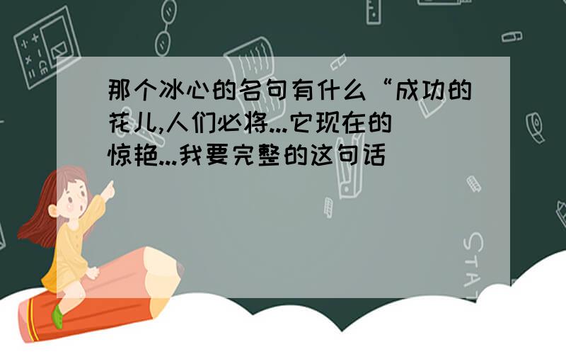 那个冰心的名句有什么“成功的花儿,人们必将...它现在的惊艳...我要完整的这句话