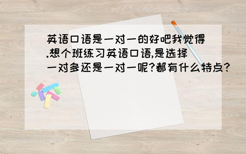 英语口语是一对一的好吧我觉得.想个班练习英语口语,是选择一对多还是一对一呢?都有什么特点?