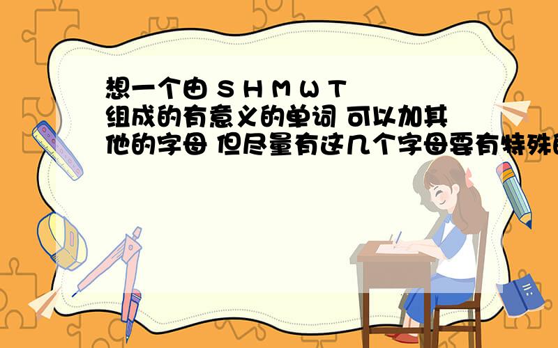 想一个由 S H M W T组成的有意义的单词 可以加其他的字母 但尽量有这几个字母要有特殊的意义像是SWEET这种的.最好能透露甜蜜 爱情的单词.