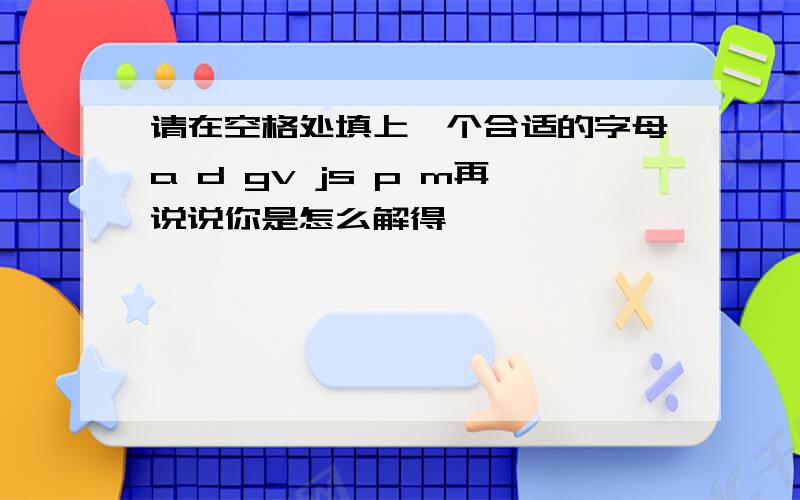 请在空格处填上一个合适的字母a d gv js p m再说说你是怎么解得