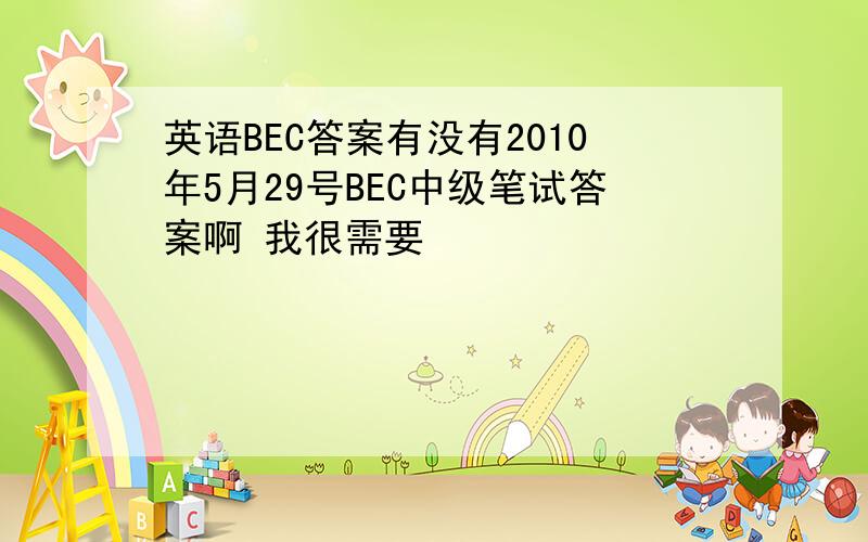 英语BEC答案有没有2010年5月29号BEC中级笔试答案啊 我很需要