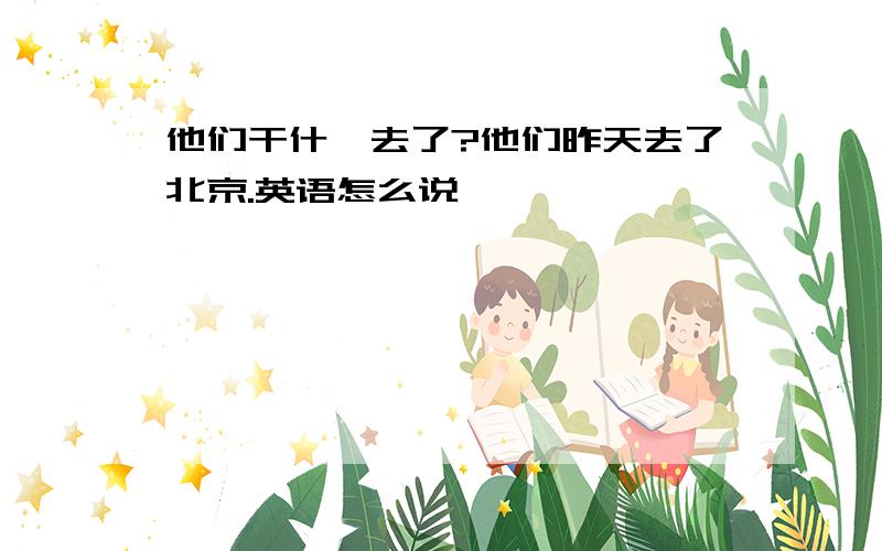 他们干什麽去了?他们昨天去了北京.英语怎么说