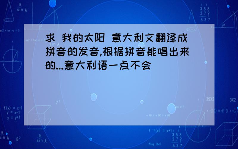 求 我的太阳 意大利文翻译成拼音的发音,根据拼音能唱出来的...意大利语一点不会