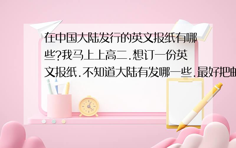 在中国大陆发行的英文报纸有哪些?我马上上高二.想订一份英文报纸.不知道大陆有发哪一些.最好把邮发代号也写出来.