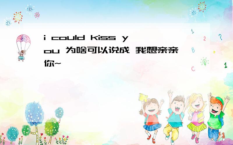 i could kiss you 为啥可以说成 我想亲亲你~