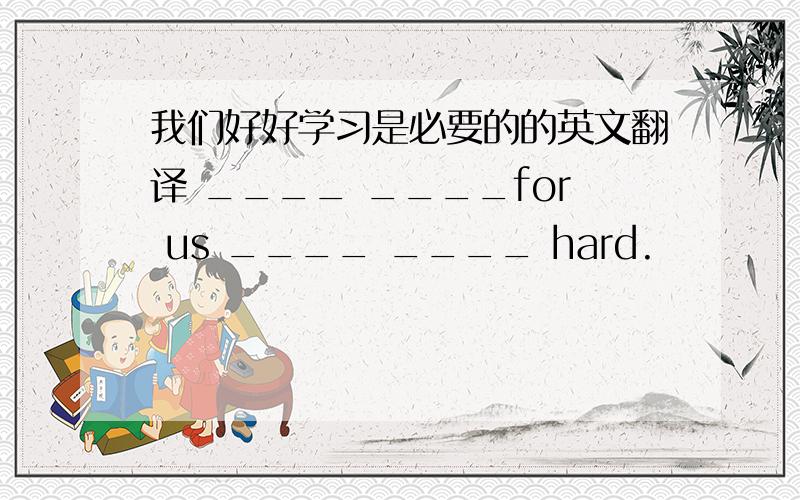 我们好好学习是必要的的英文翻译 ____ ____for us ____ ____ hard.