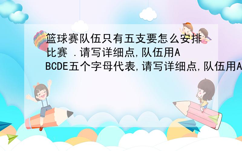 篮球赛队伍只有五支要怎么安排比赛 .请写详细点,队伍用ABCDE五个字母代表,请写详细点,队伍用ABCDE五个字母代表,写清那个对那个队伍,哪个队伍该轮空,最好单循环和循环赛都写上