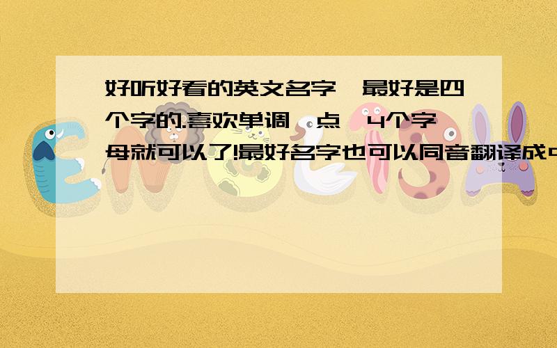 好听好看的英文名字,最好是四个字的.喜欢单调一点,4个字母就可以了!最好名字也可以同音翻译成中文!