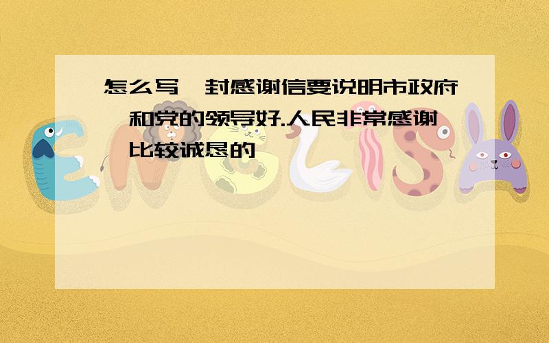 怎么写一封感谢信要说明市政府,和党的领导好.人民非常感谢,比较诚恳的