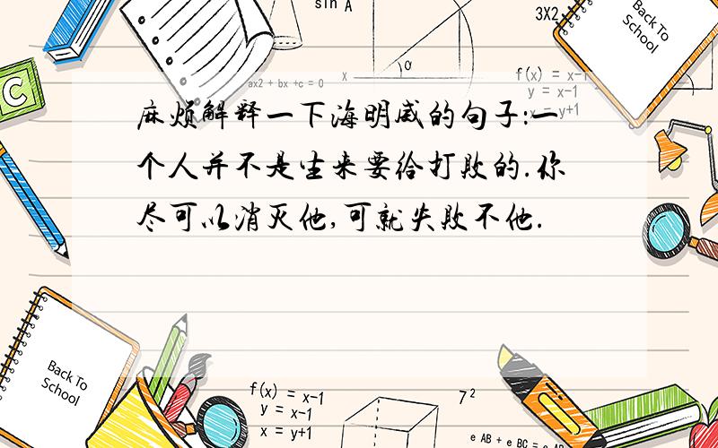 麻烦解释一下海明威的句子：一个人并不是生来要给打败的.你尽可以消灭他,可就失败不他.