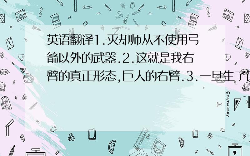 英语翻译1.灭却师从不使用弓箭以外的武器.2.这就是我右臂的真正形态,巨人的右臂.3.一旦生了锈,就无法再使用了,要是无法再用,我就会碎裂.没错,所谓尊严其实跟刀是很像的.4.将爱形容为美