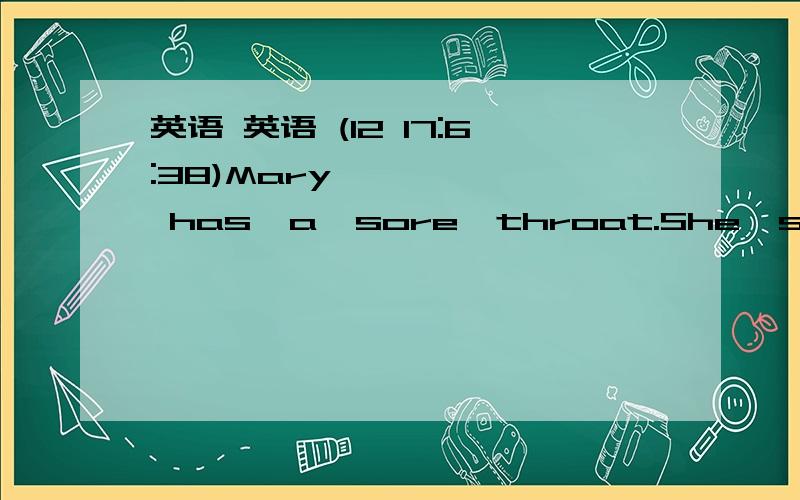 英语 英语 (12 17:6:38)Mary  has  a  sore  throat.She  should  dring  hot  tea                     