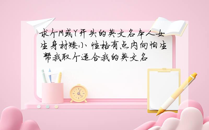 求个M或Y开头的英文名本人女生身材矮小 性格有点内向怕生 帮我取个适合我的英文名