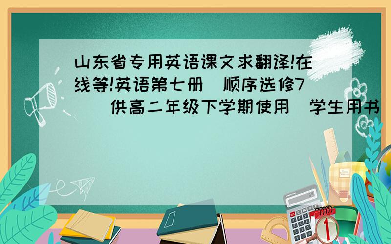 山东省专用英语课文求翻译!在线等!英语第七册（顺序选修7）（供高二年级下学期使用）学生用书 中的Module1至Module3中的第一篇课文翻译.共三篇.求翻译.作业要求.谢谢各位.以下是课文题目