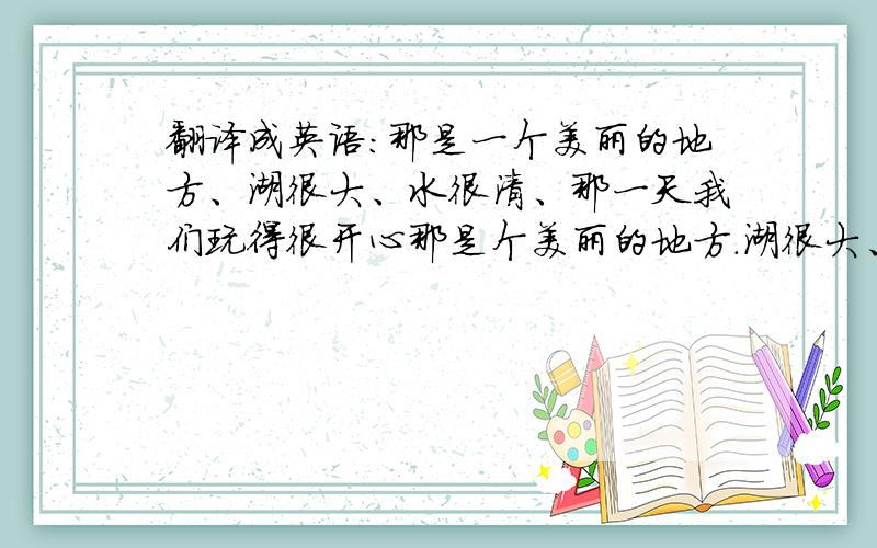 翻译成英语：那是一个美丽的地方、湖很大、水很清、那一天我们玩得很开心那是个美丽的地方.湖很大、山很清.那一天我们玩得很开心