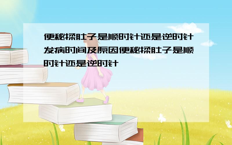 便秘揉肚子是顺时针还是逆时针发病时间及原因便秘揉肚子是顺时针还是逆时针