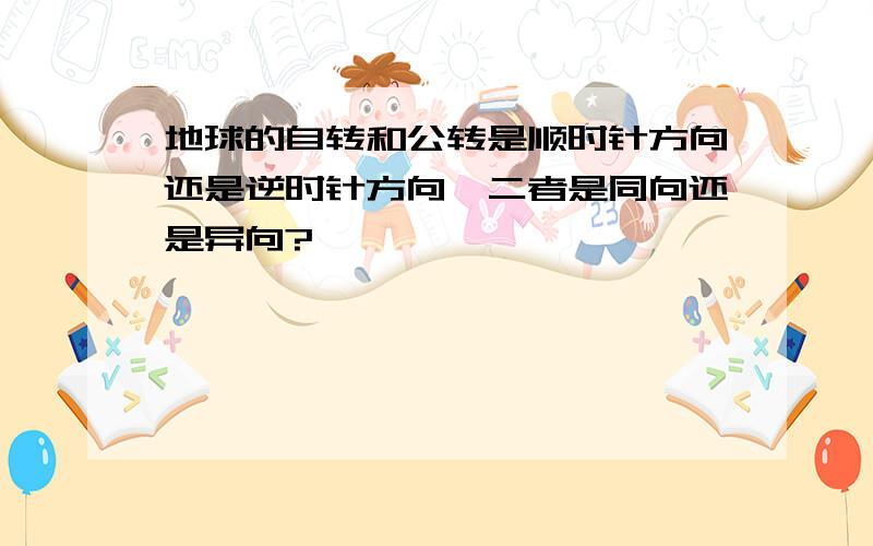 地球的自转和公转是顺时针方向还是逆时针方向,二者是同向还是异向?