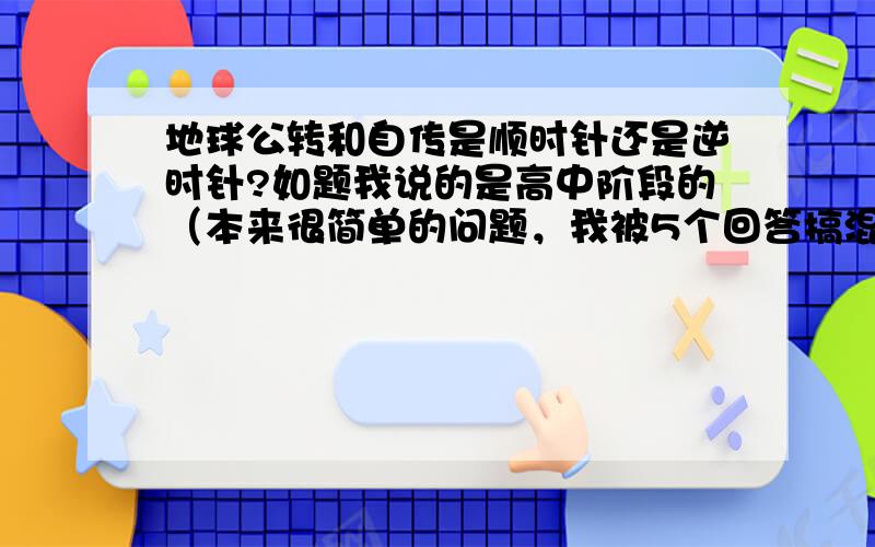 地球公转和自传是顺时针还是逆时针?如题我说的是高中阶段的（本来很简单的问题，我被5个回答搞混了，汗！）