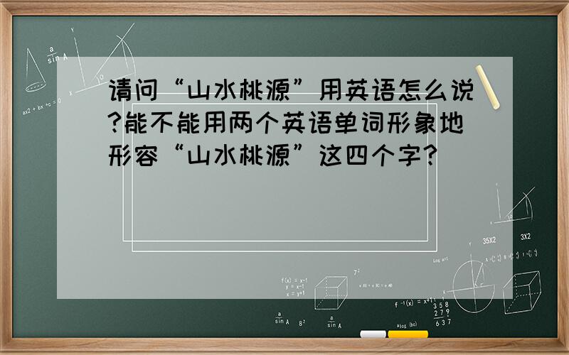 请问“山水桃源”用英语怎么说?能不能用两个英语单词形象地形容“山水桃源”这四个字?