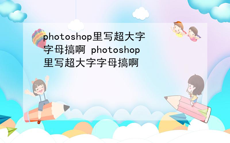 photoshop里写超大字字母搞啊 photoshop里写超大字字母搞啊