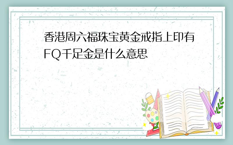 香港周六福珠宝黄金戒指上印有FQ千足金是什么意思