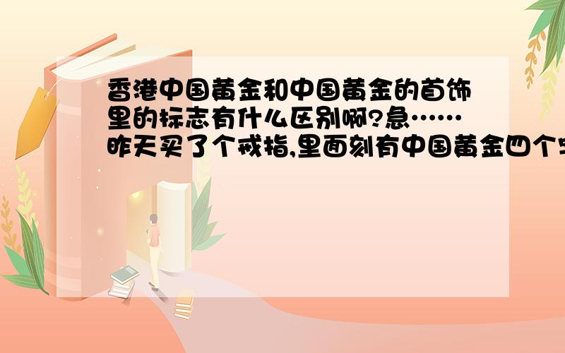 香港中国黄金和中国黄金的首饰里的标志有什么区别啊?急……昨天买了个戒指,里面刻有中国黄金四个字,不知道是不是那个国企的中国黄金的啊.去其他店里看了看,有在里面刻得中国黄金图