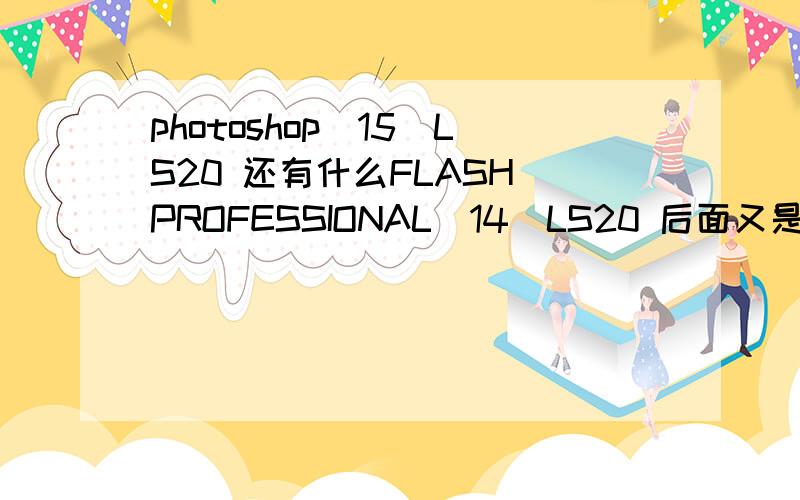 photoshop_15_LS20 还有什么FLASH PROFESSIONAL_14_LS20 后面又是14了