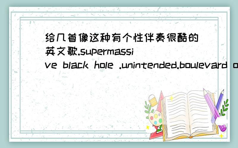 给几首像这种有个性伴奏很酷的英文歌.supermassive black hole .unintended.boulevard of broken dream.不要超级混乱的那种 要有节奏 不要不耐听的