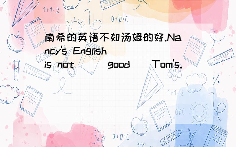 南希的英语不如汤姆的好.Nancy's English is not （） good（）Tom's.