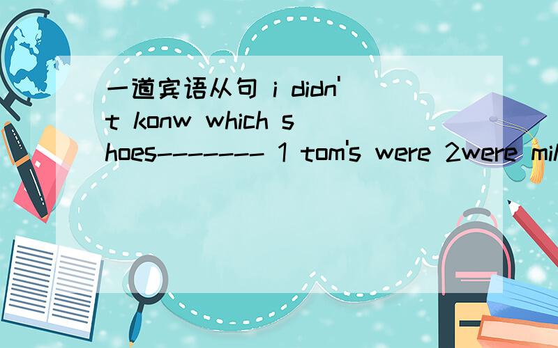 一道宾语从句 i didn't konw which shoes------- 1 tom's were 2were mike's