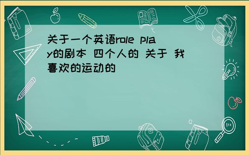 关于一个英语role play的剧本 四个人的 关于 我喜欢的运动的