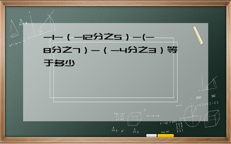 -1-（-12分之5）-(-8分之7）-（-4分之3）等于多少