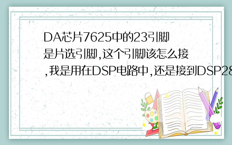 DA芯片7625中的23引脚是片选引脚,这个引脚该怎么接,我是用在DSP电路中,还是接到DSP2812的哪个引脚,求这个引脚是接到自己的地上还是接到DSP的哪个引脚上呢?该怎么接 不清楚