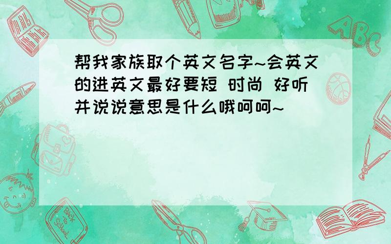 帮我家族取个英文名字~会英文的进英文最好要短 时尚 好听并说说意思是什么哦呵呵~