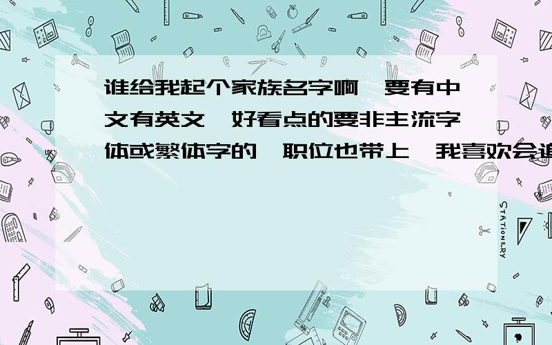 谁给我起个家族名字啊,要有中文有英文,好看点的要非主流字体或繁体字的,职位也带上,我喜欢会追加分的,