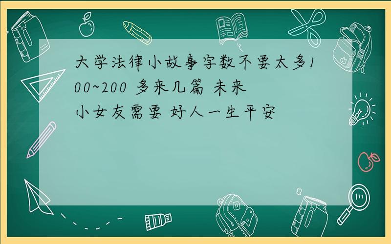 大学法律小故事字数不要太多100~200 多来几篇 未来小女友需要 好人一生平安