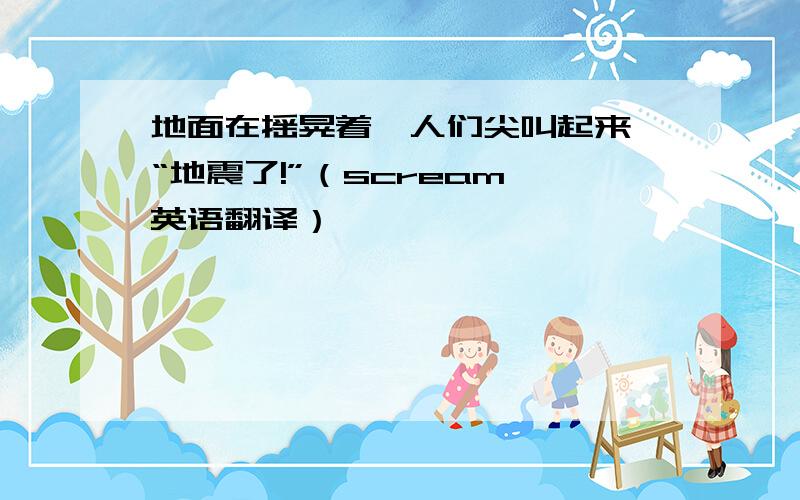 地面在摇晃着,人们尖叫起来,“地震了!”（scream 英语翻译）