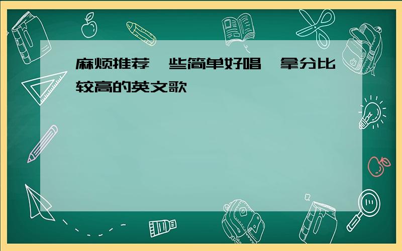 麻烦推荐一些简单好唱,拿分比较高的英文歌